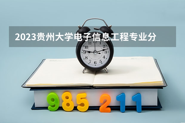 2023贵州大学电子信息工程专业分数线是多少 电子信息工程专业历年分数线总汇