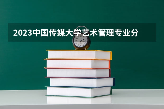 2023中国传媒大学艺术管理专业分数线是多少 艺术管理专业历年分数线总汇