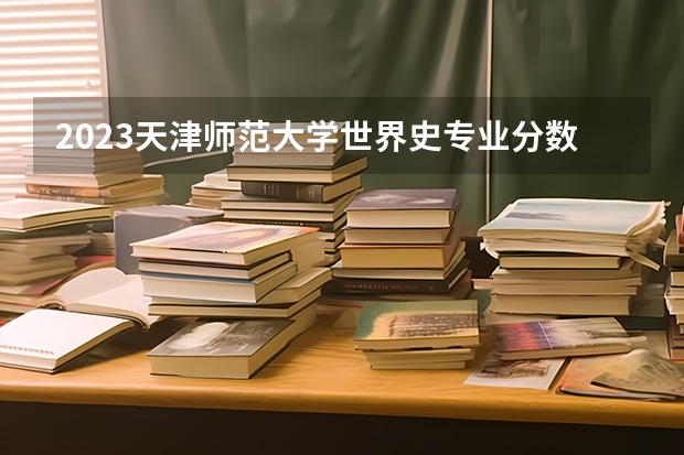 2023天津师范大学世界史专业分数线是多少 世界史专业历年分数线总汇