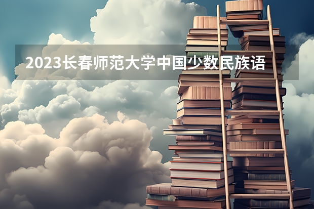 2023长春师范大学中国少数民族语言文学专业分数线是多少 中国少数民族语言文学专业历年分数线总汇