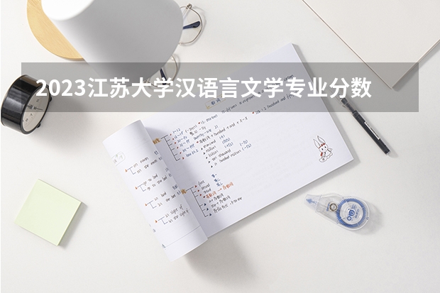 2023江苏大学汉语言文学专业分数线是多少 汉语言文学专业历年分数线总汇