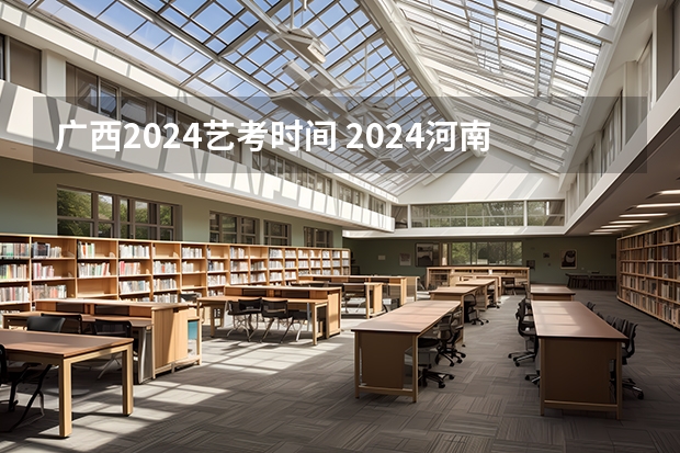 广西2024艺考时间 2024河南艺术考试时间