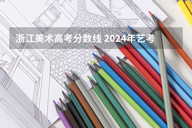 浙江美术高考分数线 2024年艺考美术文化分数线