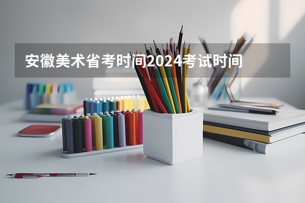 安徽美术省考时间2024考试时间 2024年艺考美术文化分数线