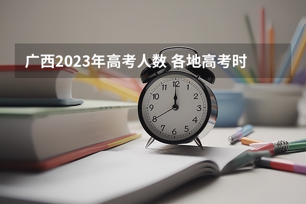 广西2023年高考人数 各地高考时间2023年时间表