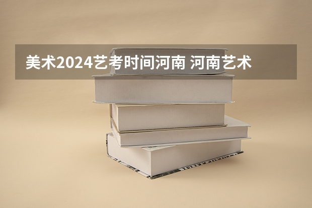 美术2024艺考时间河南 河南艺术考试时间2023年