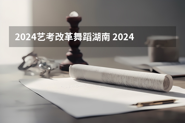 2024艺考改革舞蹈湖南 2024传媒艺考要求变动