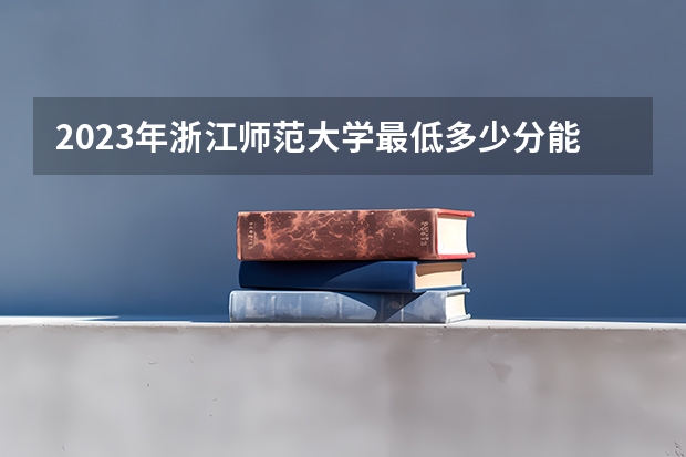 2023年浙江师范大学最低多少分能录取(2024录取分数线预测)