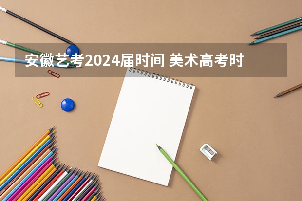 安徽艺考2024届时间 美术高考时间2024具体时间