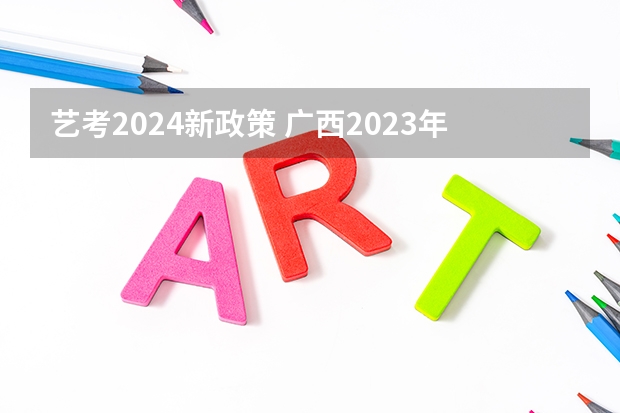 艺考2024新政策 广西2023年美术艺考人数
