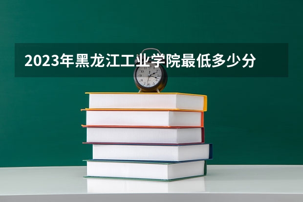 2023年黑龙江工业学院最低多少分能录取(2024录取分数线预测)