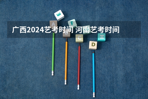 广西2024艺考时间 河南艺考时间2024年具体时间表