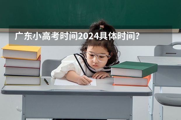 广东小高考时间2024具体时间？ 2024小高考报名时间