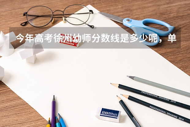 今年高考徐州幼师分数线是多少呢，单招考徐州幼师分数线是多少，小高