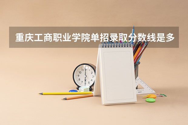 重庆工商职业学院单招录取分数线是多少?