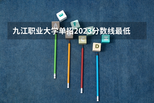 九江职业大学单招2023分数线最低多少分？