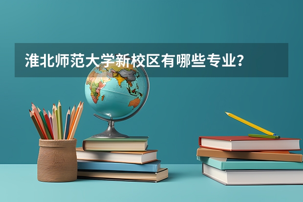 淮北师范大学新校区有哪些专业？