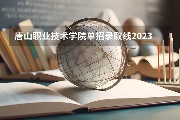 唐山职业技术学院单招录取线2023（唐山科技职业技术学院单招分数线）