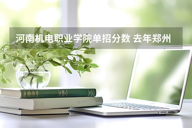 河南机电职业学院单招分数 去年郑州机电职业学院单招录取分数