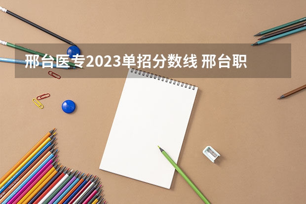 邢台医专2023单招分数线 邢台职业技术学院录取线