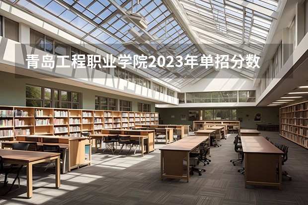 青岛工程职业学院2023年单招分数线（青岛工程职业学院单招录取线）