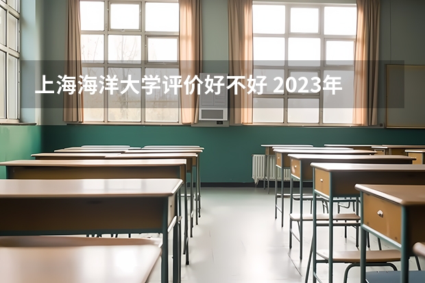 上海海洋大学评价好不好 2023年上海海洋大学有哪些专业