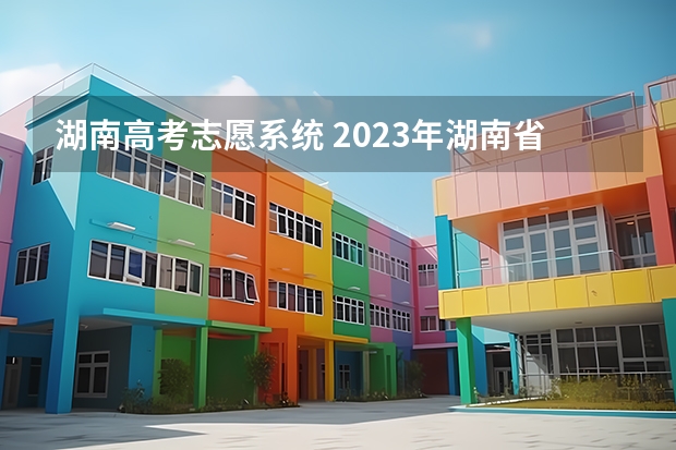 湖南高考志愿系统 2023年湖南省高考志愿填报系统如何操作?