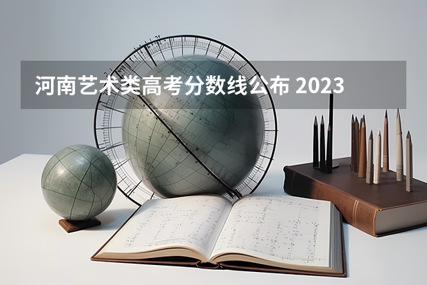 河南艺术类高考分数线公布 2023年河南高考艺术分数线