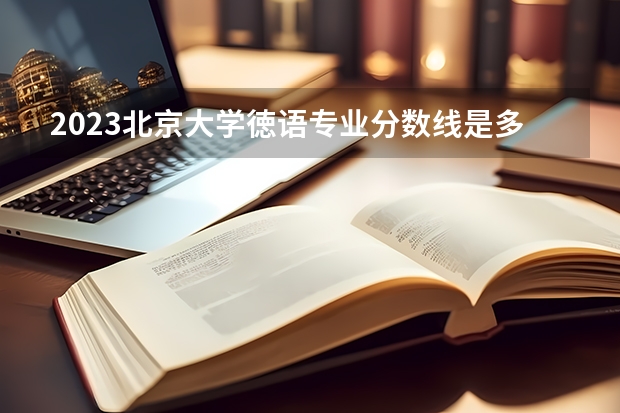 2023北京大学徳语专业分数线是多少 徳语专业历年分数线总汇