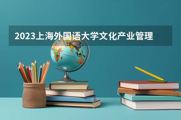 2023上海外国语大学文化产业管理专业分数线是多少 文化产业管理专业历年分数线总汇