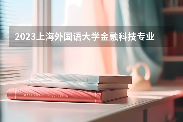 2023上海外国语大学金融科技专业分数线是多少 金融科技专业历年分数线总汇