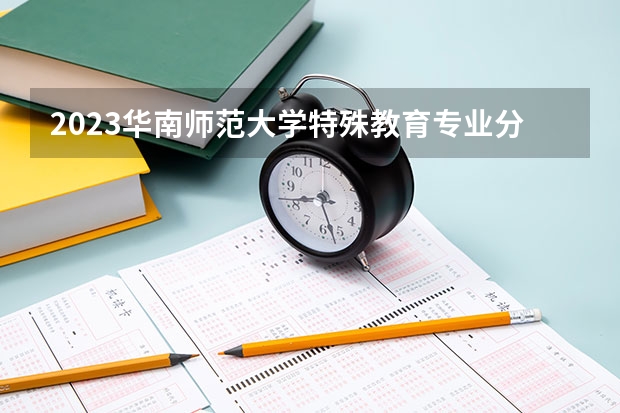 2023华南师范大学特殊教育专业分数线是多少 特殊教育专业历年分数线总汇