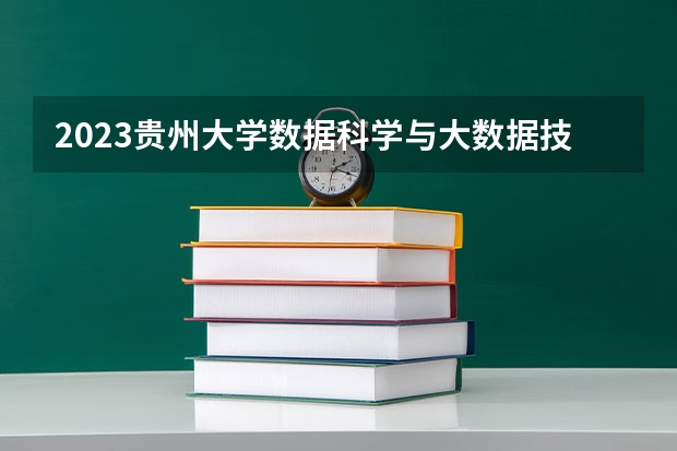 2023贵州大学数据科学与大数据技术专业分数线是多少 数据科学与大数据技术专业历年分数线总汇