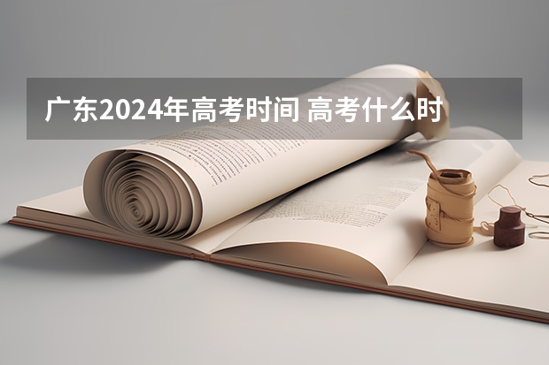 广东2024年高考时间 高考什么时候报名2024