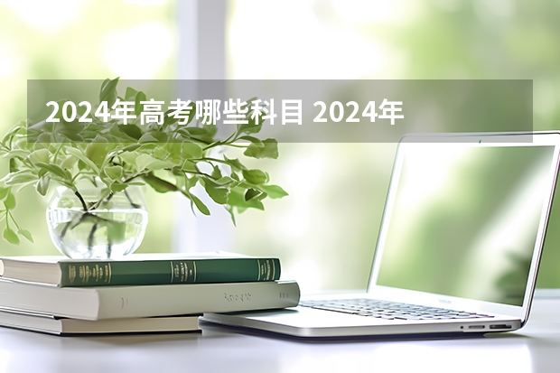 2024年高考哪些科目 2024年高考新政策