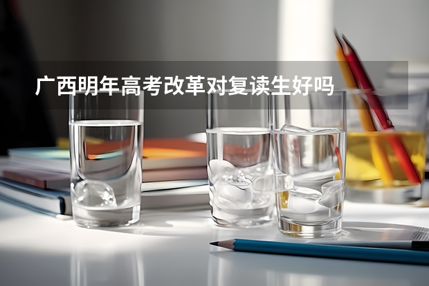 广西明年高考改革对复读生好吗