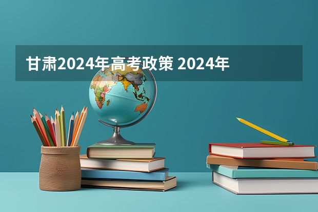 甘肃2024年高考政策 2024年高考新政策？？？？ 甘肃新高考政策时间