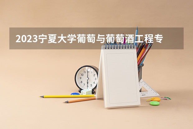 2023宁夏大学葡萄与葡萄酒工程专业分数线是多少 葡萄与葡萄酒工程专业历年分数线总汇