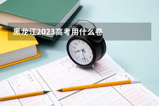 黑龙江2023高考用什么卷