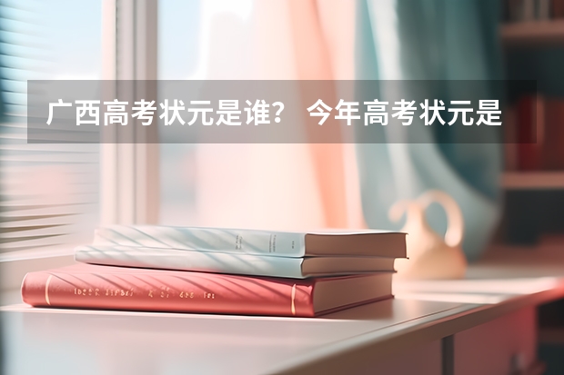 广西高考状元是谁？ 今年高考状元是谁 2022年高考满分750分的是谁