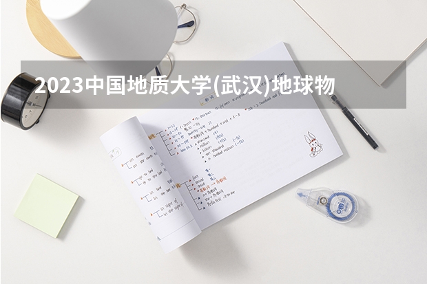 2023中国地质大学(武汉)地球物理学专业分数线是多少 地球物理学专业历年分数线总汇