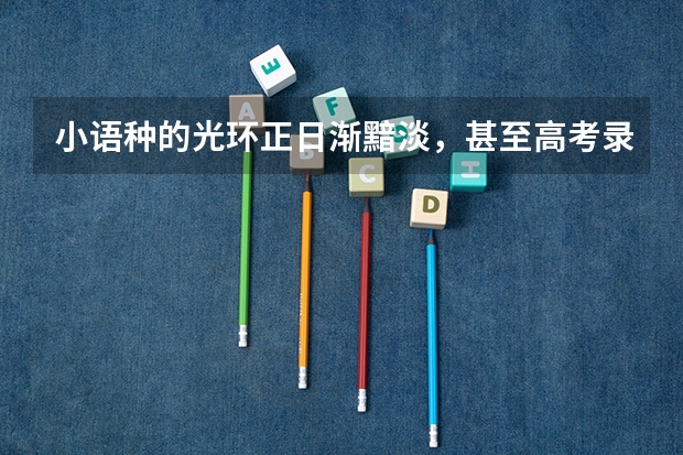 小语种的光环正日渐黯淡，甚至高考录取分数线都在逐年下滑。小语种，怎么走到了被00后们抛弃的境地？