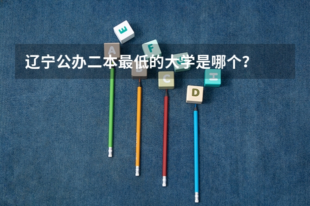 辽宁公办二本最低的大学是哪个？