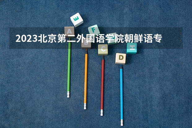 2023北京第二外国语学院朝鲜语专业分数线是多少 朝鲜语专业历年分数线总汇