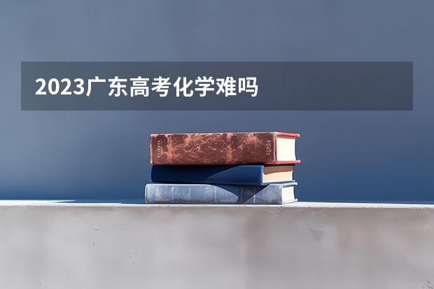 2023广东高考化学难吗