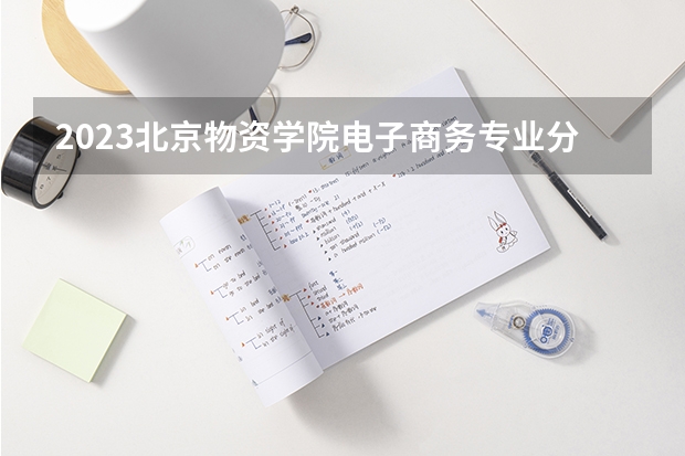 2023北京物资学院电子商务专业分数线是多少 电子商务专业历年分数线总汇