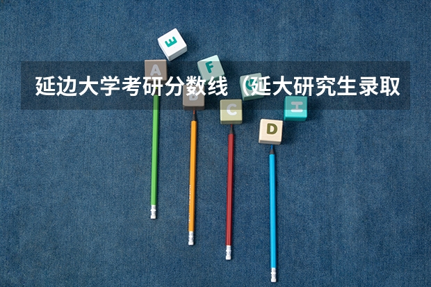 延边大学考研分数线（延大研究生录取线2023）