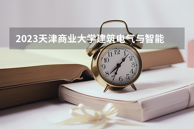 2023天津商业大学建筑电气与智能化专业分数线是多少 建筑电气与智能化专业历年分数线总汇