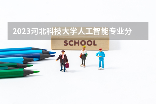 2023河北科技大学人工智能专业分数线是多少 人工智能专业历年分数线总汇