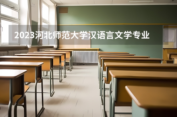 2023河北师范大学汉语言文学专业分数线是多少 汉语言文学专业历年分数线总汇